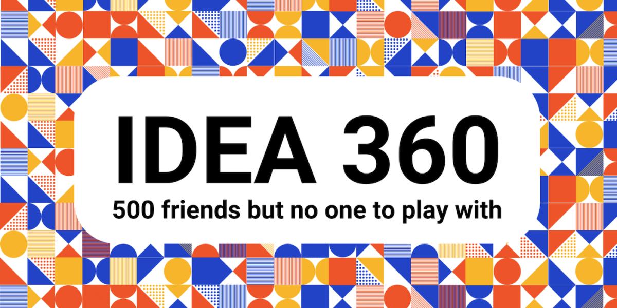 The text "IDEA360: 500 friends by no one to play with" in front of colorful geometric shapes